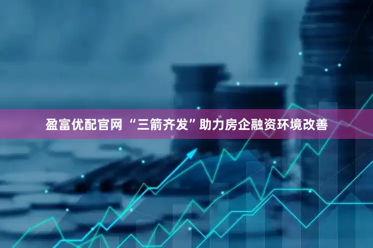 盈富优配官网 “三箭齐发”助力房企融资环境改善