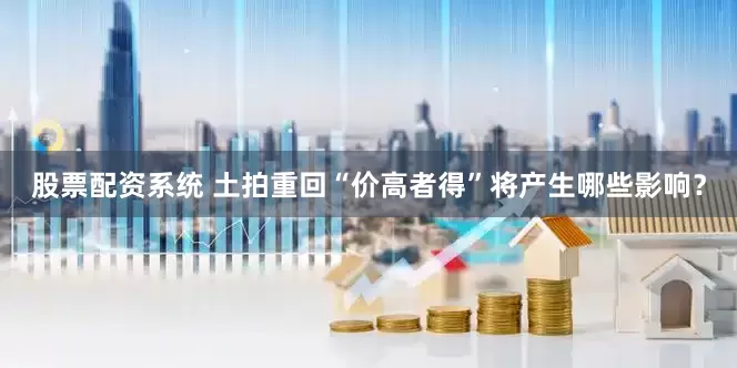 股票配资系统 土拍重回“价高者得”将产生哪些影响？