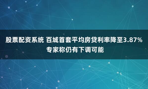 股票配资系统 百城首套平均房贷利率降至3.87% 专家称仍有下调可能