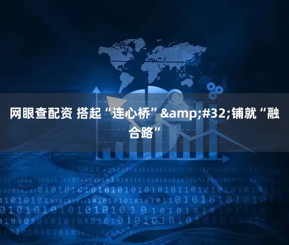 网眼查配资 搭起“连心桥”&#32;铺就“融合路”