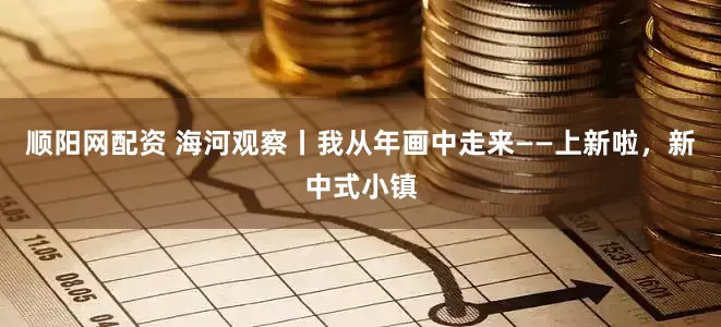 顺阳网配资 海河观察丨我从年画中走来——上新啦，新中式小镇