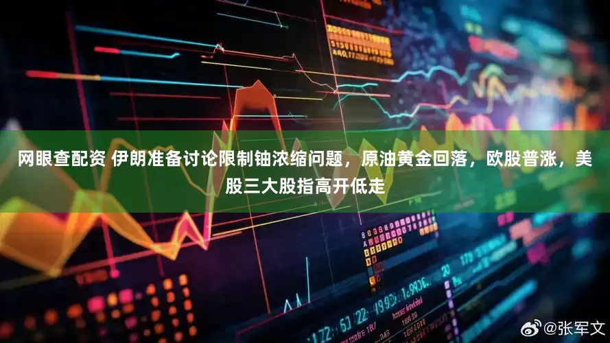 网眼查配资 伊朗准备讨论限制铀浓缩问题，原油黄金回落，欧股普涨，美股三大股指高开低走