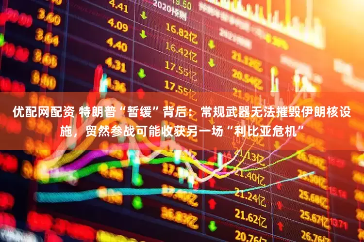 优配网配资 特朗普“暂缓”背后：常规武器无法摧毁伊朗核设施，贸然参战可能收获另一场“利比亚危机”
