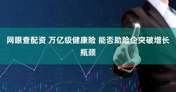 网眼查配资 万亿级健康险 能否助险企突破增长瓶颈