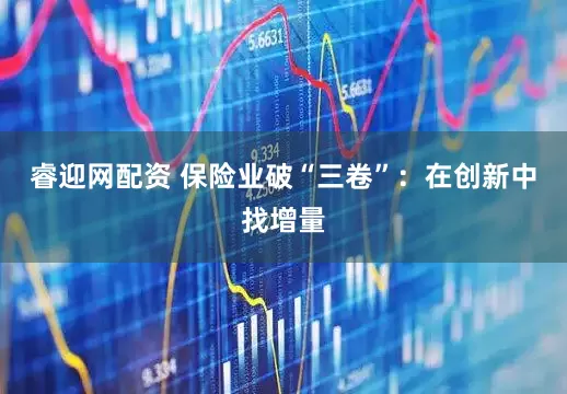 睿迎网配资 保险业破“三卷”：在创新中找增量