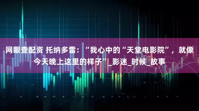 网眼查配资 托纳多雷：“我心中的“天堂电影院”，就像今天晚上这里的样子”_影迷_时候_故事