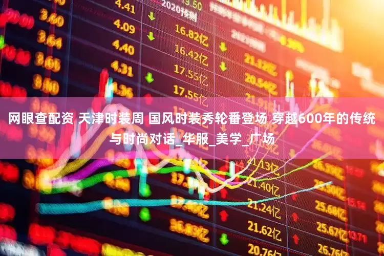 网眼查配资 天津时装周 国风时装秀轮番登场 穿越600年的传统与时尚对话_华服_美学_广场