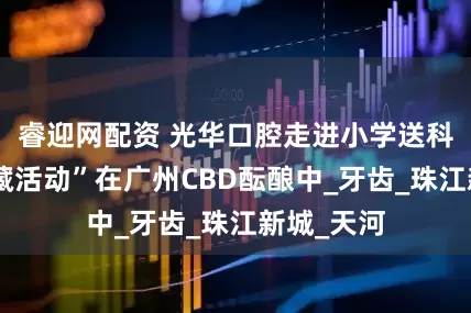 睿迎网配资 光华口腔走进小学送科普，“宝藏活动”在广州CBD酝酿中_牙齿_珠江新城_天河