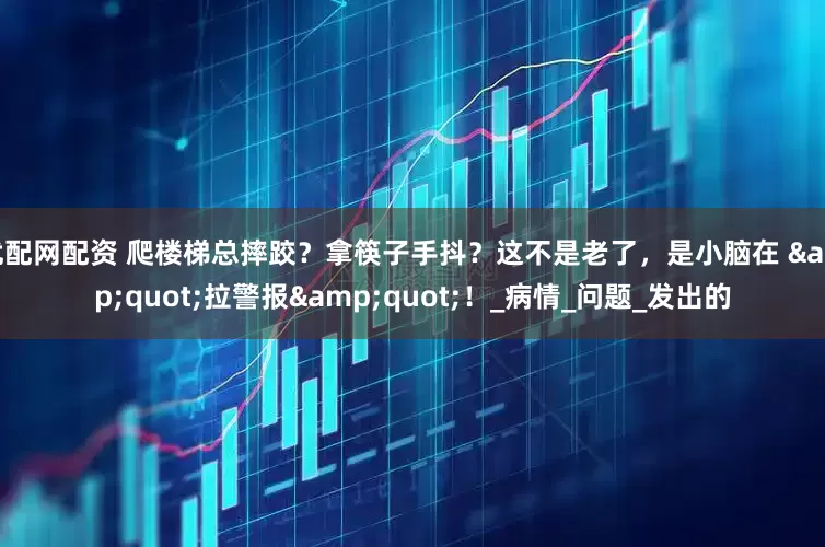 优配网配资 爬楼梯总摔跤？拿筷子手抖？这不是老了，是小脑在 &quot;拉警报&quot;！_病情_问题_发出的