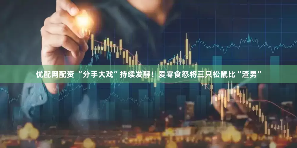 优配网配资 “分手大戏”持续发酵！爱零食怒将三只松鼠比“渣男”