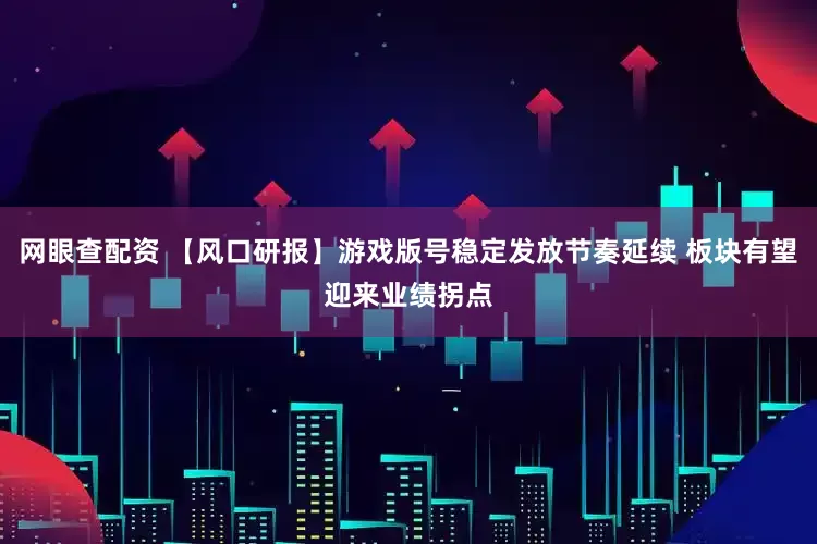 网眼查配资 【风口研报】游戏版号稳定发放节奏延续 板块有望迎来业绩拐点