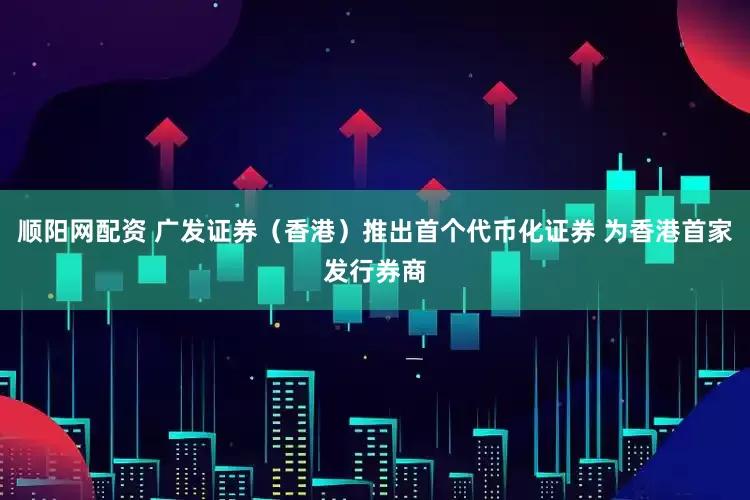 顺阳网配资 广发证券（香港）推出首个代币化证券 为香港首家发行券商