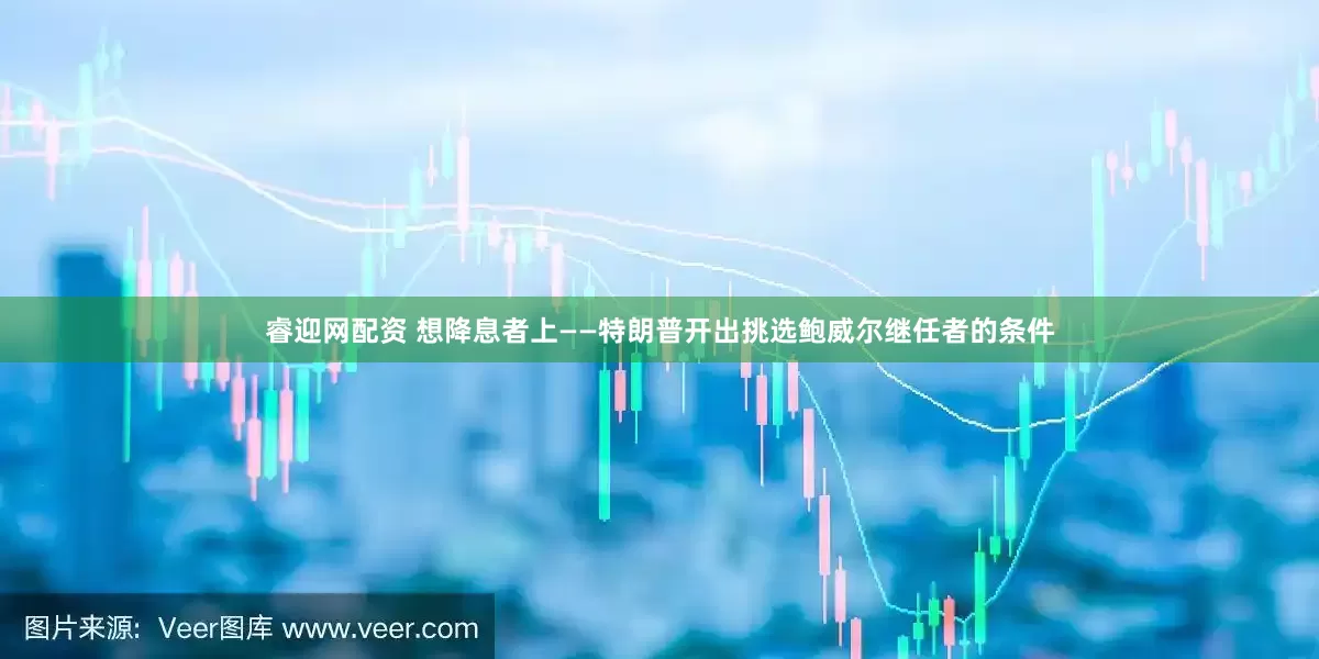 睿迎网配资 想降息者上——特朗普开出挑选鲍威尔继任者的条件