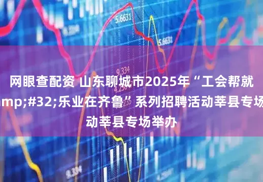 网眼查配资 山东聊城市2025年“工会帮就业&#32;乐业在齐鲁”系列招聘活动莘县专场举办