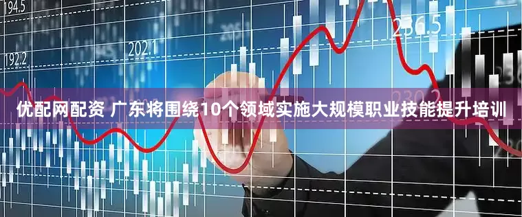 优配网配资 广东将围绕10个领域实施大规模职业技能提升培训