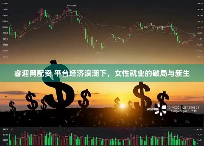 睿迎网配资 平台经济浪潮下，女性就业的破局与新生