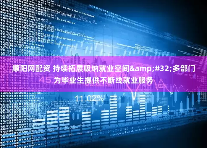 顺阳网配资 持续拓展吸纳就业空间&#32;多部门为毕业生提供不断线就业服务