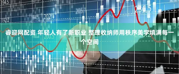 睿迎网配资 年轻人有了新职业 整理收纳师用秩序美学填满每一个空间