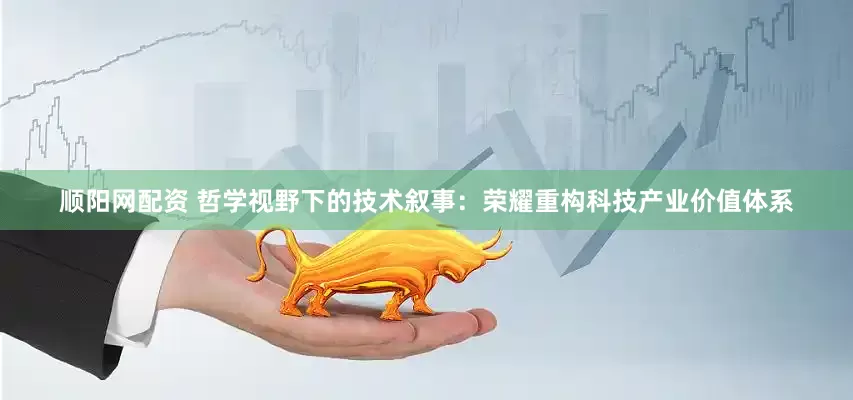 顺阳网配资 哲学视野下的技术叙事：荣耀重构科技产业价值体系
