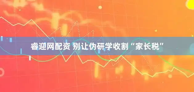 睿迎网配资 别让伪研学收割“家长税”
