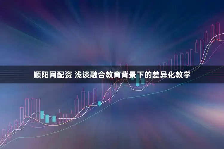 顺阳网配资 浅谈融合教育背景下的差异化教学