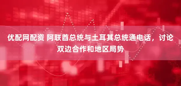 优配网配资 阿联酋总统与土耳其总统通电话，讨论双边合作和地区局势
