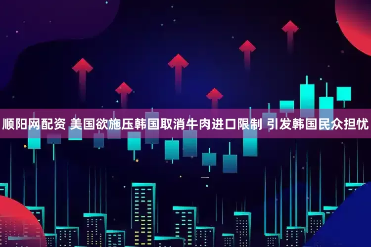 顺阳网配资 美国欲施压韩国取消牛肉进口限制 引发韩国民众担忧