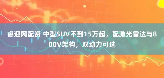 睿迎网配资 中型SUV不到15万起，配激光雷达与800V架构，双动力可选