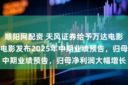 顺阳网配资 天风证券给予万达电影买入评级，万达电影发布2025年中期业绩预告，归母净利润大幅增长