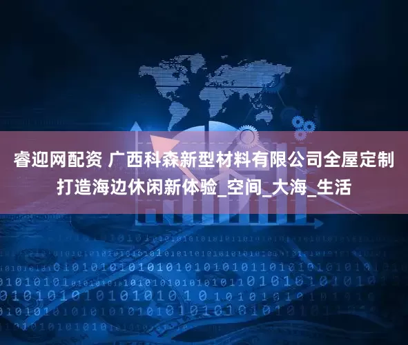 睿迎网配资 广西科森新型材料有限公司全屋定制打造海边休闲新体验_空间_大海_生活