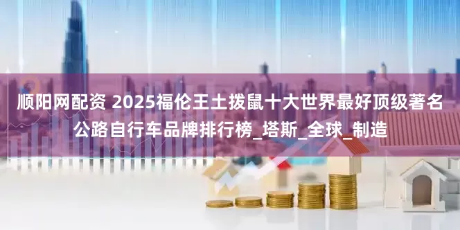 顺阳网配资 2025福伦王土拨鼠十大世界最好顶级著名公路自行车品牌排行榜_塔斯_全球_制造