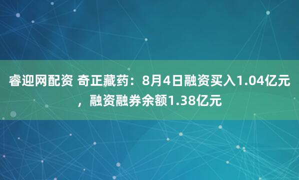 睿迎网配资 奇正藏药：8月4日融资买入1.04亿元，融资融券余额1.38亿元