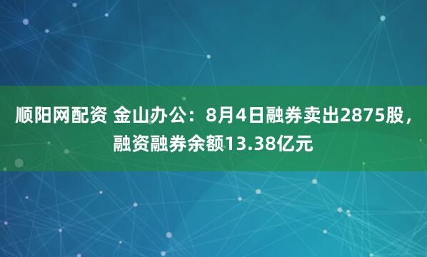 顺阳网配资 金山办公：8月4日融券卖出2875股，融资融券余额13.38亿元