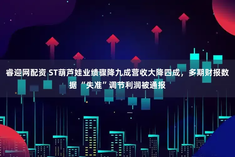 睿迎网配资 ST葫芦娃业绩骤降九成营收大降四成，多期财报数据 “失准”调节利润被通报