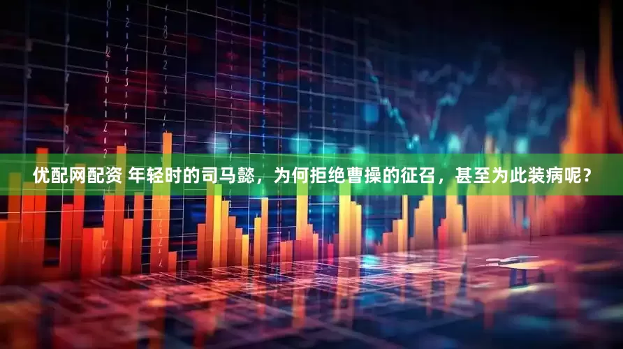 优配网配资 年轻时的司马懿，为何拒绝曹操的征召，甚至为此装病呢？