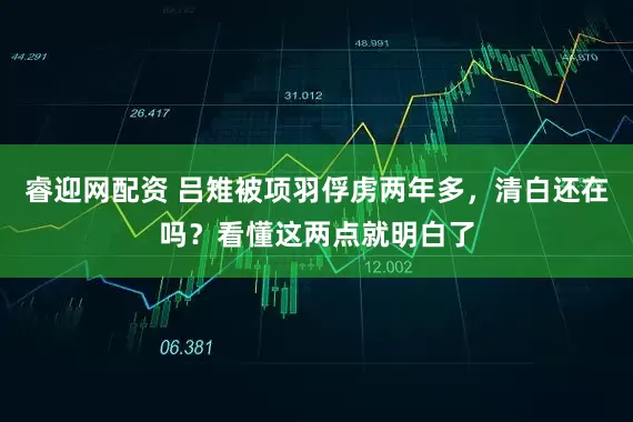 睿迎网配资 吕雉被项羽俘虏两年多，清白还在吗？看懂这两点就明白了