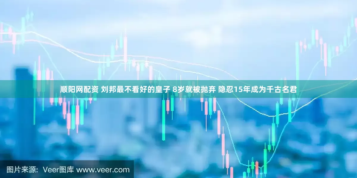 顺阳网配资 刘邦最不看好的皇子 8岁就被抛弃 隐忍15年成为千古名君