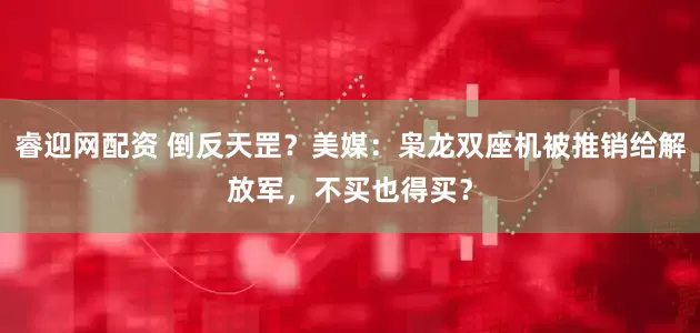 睿迎网配资 倒反天罡？美媒：枭龙双座机被推销给解放军，不买也得买？