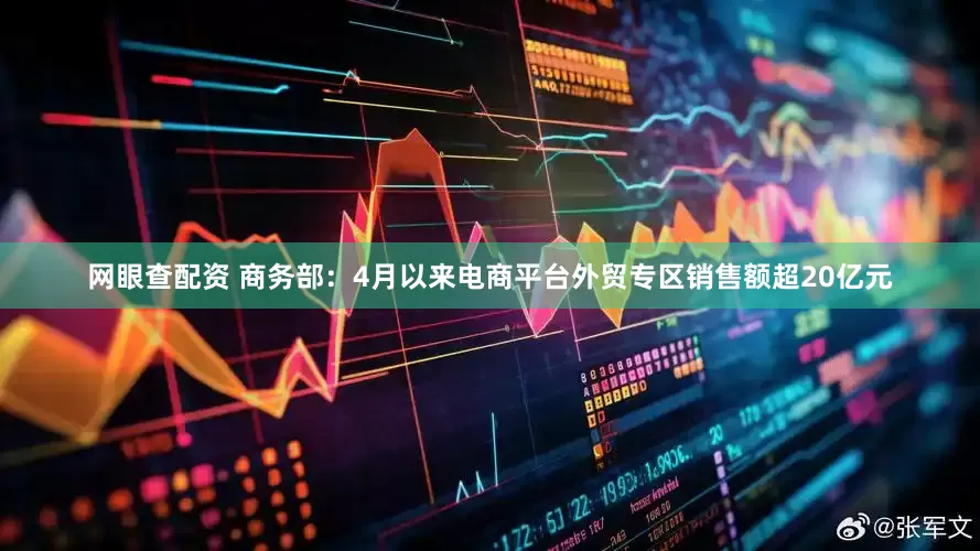 网眼查配资 商务部：4月以来电商平台外贸专区销售额超20亿元