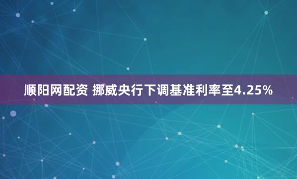 顺阳网配资 挪威央行下调基准利率至4.25%