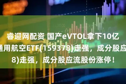 睿迎网配资 国产eVTOL拿下10亿美元大单！通用航空ETF(159378)走强，成分股应流股份涨停！