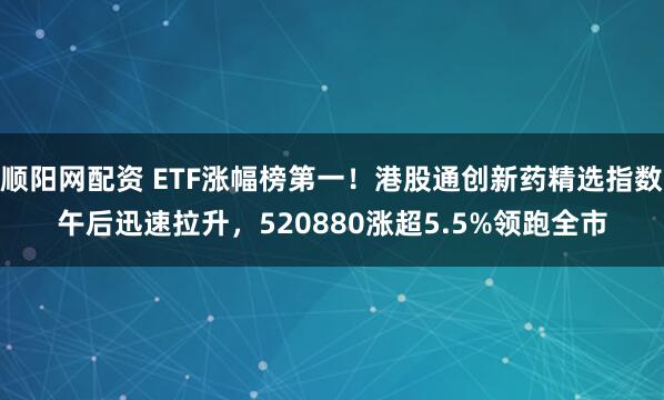 顺阳网配资 ETF涨幅榜第一！港股通创新药精选指数午后迅速拉升，520880涨超5.5%领跑全市