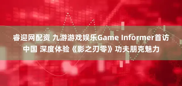 睿迎网配资 九游游戏娱乐Game Informer首访中国 深度体验《影之刃零》功夫朋克魅力