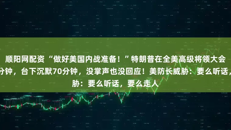 顺阳网配资 “做好美国内战准备！”特朗普在全美高级将领大会上讲了70分钟，台下沉默70分钟，没掌声也没回应！美防长威胁：要么听话，要么走人
