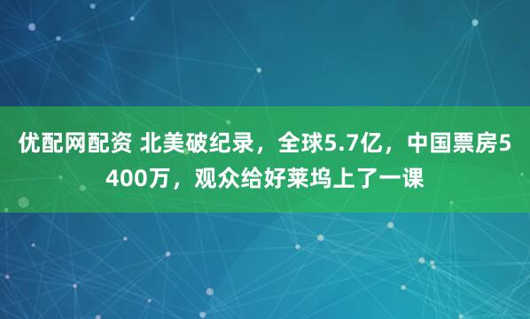 优配网配资 北美破纪录，全球5.7亿，中国票房5400万，观众给好莱坞上了一课