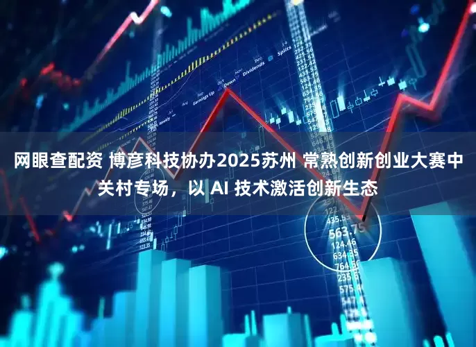 网眼查配资 博彦科技协办2025苏州 常熟创新创业大赛中关村专场，以 AI 技术激活创新生态