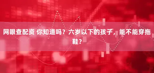 网眼查配资 你知道吗？六岁以下的孩子，能不能穿拖鞋？