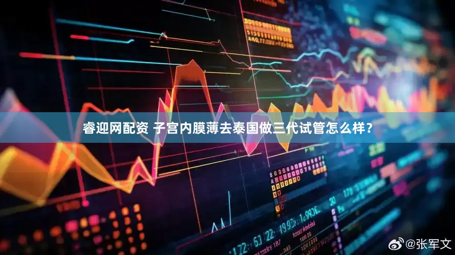 睿迎网配资 子宫内膜薄去泰国做三代试管怎么样？