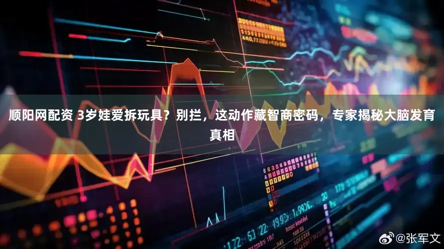 顺阳网配资 3岁娃爱拆玩具？别拦，这动作藏智商密码，专家揭秘大脑发育真相