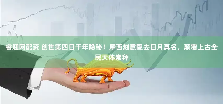 睿迎网配资 创世第四日千年隐秘！摩西刻意隐去日月真名，颠覆上古全民天体崇拜